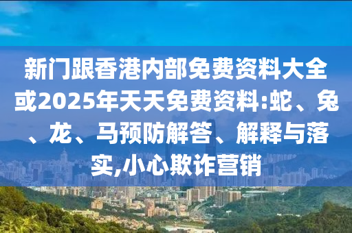 新门跟香港内部免费资料大全或2025年天天免费资料:蛇、兔、龙、马预防解答、解释与落实,小心欺诈营销